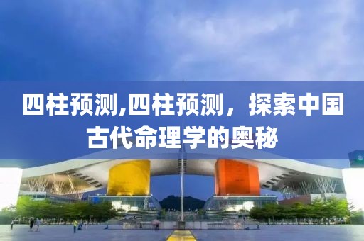 四柱预测,四柱预测，探索中国古代命理学的奥秘