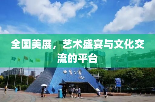 全国美展，艺术盛宴与文化交流的平台