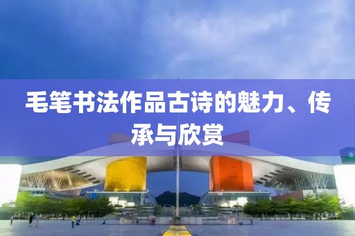 毛笔书法作品古诗的魅力、传承与欣赏