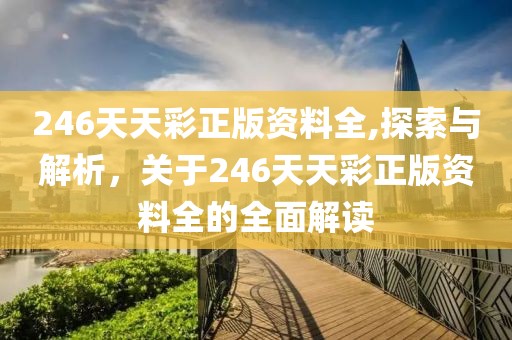 246天天彩正版资料全,探索与解析，关于246天天彩正版资料全的全面解读