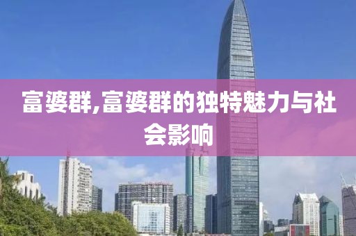 富婆群,富婆群的独特魅力与社会影响