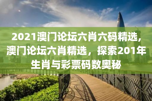 2021澳门论坛六肖六码精选,澳门论坛六肖精选，探索201年生肖与彩票码数奥秘