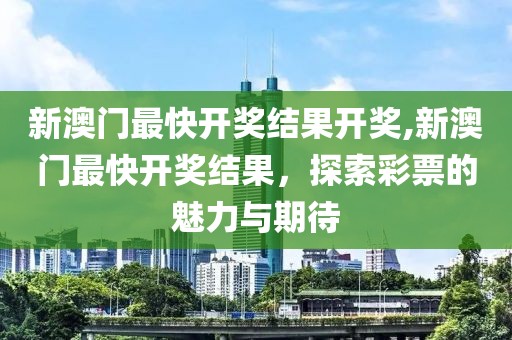 新澳门最快开奖结果开奖,新澳门最快开奖结果，探索彩票的魅力与期待
