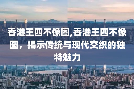 香港王四不像图,香港王四不像图，揭示传统与现代交织的独特魅力