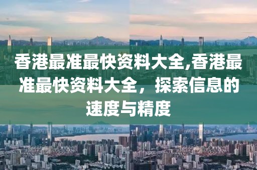 香港最准最快资料大全,香港最准最快资料大全，探索信息的速度与精度