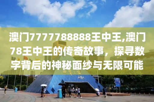 澳门7777788888王中王,澳门78王中王的传奇故事，探寻数字背后的神秘面纱与无限可能