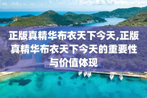 正版真精华布衣天下今天,正版真精华布衣天下今天的重要性与价值体现
