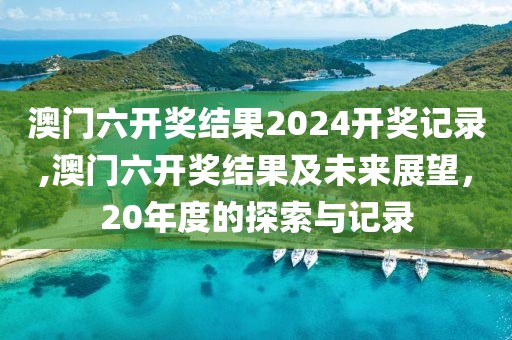 澳门六开奖结果2024开奖记录,澳门六开奖结果及未来展望，20年度的探索与记录
