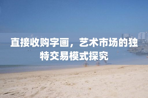 直接收购字画，艺术市场的独特交易模式探究