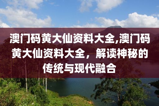 澳门码黄大仙资料大全,澳门码黄大仙资料大全，解读神秘的传统与现代融合