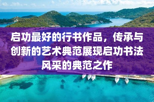 启功最好的行书作品，传承与创新的艺术典范展现启功书法风采的典范之作