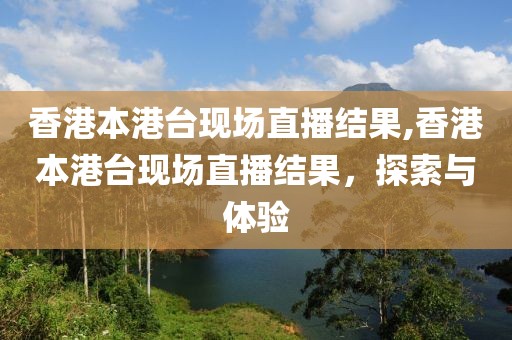 香港本港台现场直播结果,香港本港台现场直播结果，探索与体验