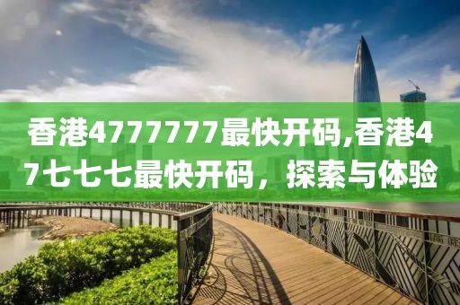 香港4777777最快开码,香港47七七七最快开码，探索与体验