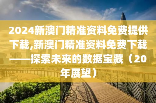2024新澳门精准资料免费提供下载,新澳门精准资料免费下载——探索未来的数据宝藏（20年展望）