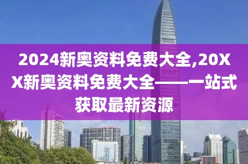 2024新奥资料免费大全,20XX新奥资料免费大全——一站式获取最新资源
