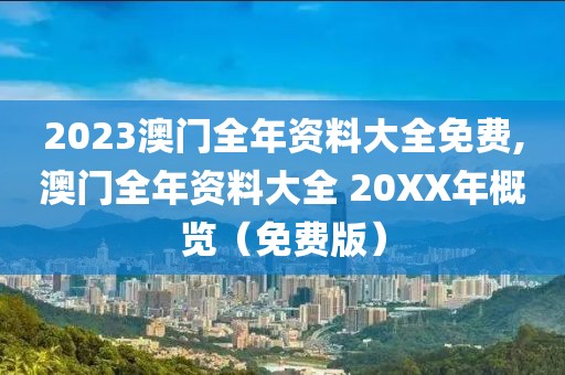 2023澳门全年资料大全免费,澳门全年资料大全 20XX年概览（免费版）