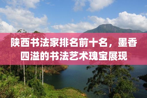 陕西书法家排名前十名，墨香四溢的书法艺术瑰宝展现