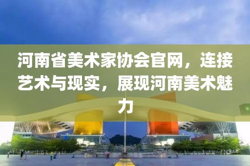河南省美术家协会官网，连接艺术与现实，展现河南美术魅力