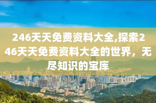 246天天免费资料大全,探索246天天免费资料大全的世界，无尽知识的宝库