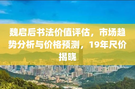 魏启后书法价值评估，市场趋势分析与价格预测，19年尺价揭晓