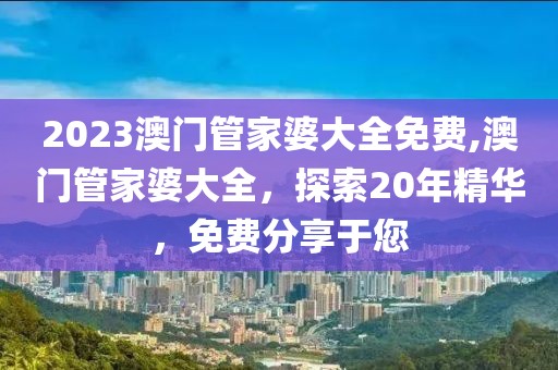 2023澳门管家婆大全免费,澳门管家婆大全，探索20年精华，免费分享于您