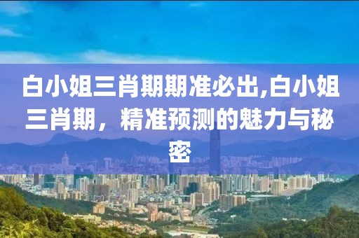 白小姐三肖期期准必出,白小姐三肖期，精准预测的魅力与秘密