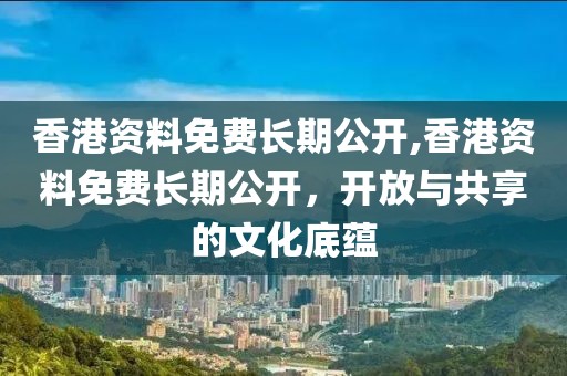 香港资料免费长期公开,香港资料免费长期公开，开放与共享的文化底蕴