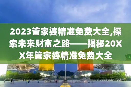 2023管家婆精准免费大全,探索未来财富之路——揭秘20XX年管家婆精准免费大全