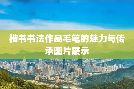 楷书书法作品毛笔的魅力与传承图片展示