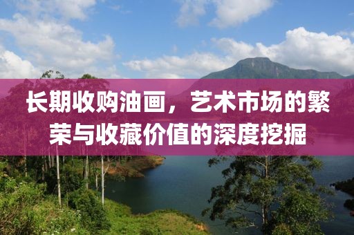 长期收购油画，艺术市场的繁荣与收藏价值的深度挖掘