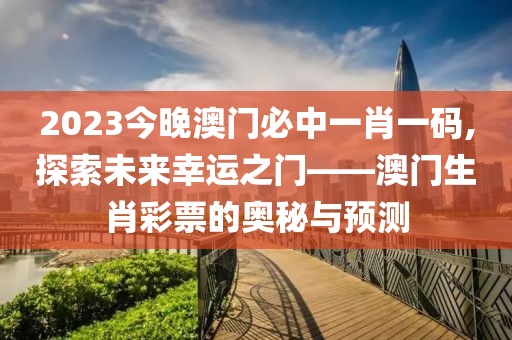 2023今晚澳门必中一肖一码,探索未来幸运之门——澳门生肖彩票的奥秘与预测
