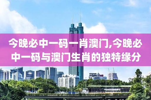 今晚必中一码一肖澳门,今晚必中一码与澳门生肖的独特缘分