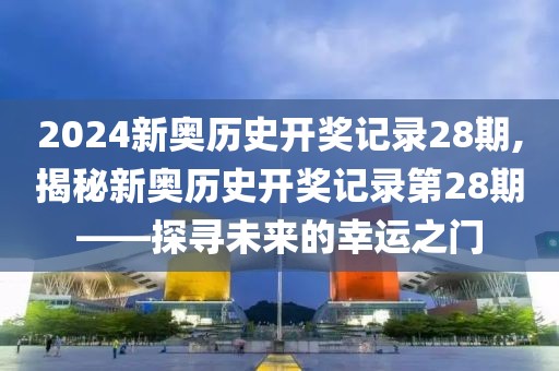 2024新奥历史开奖记录28期,揭秘新奥历史开奖记录第28期——探寻未来的幸运之门