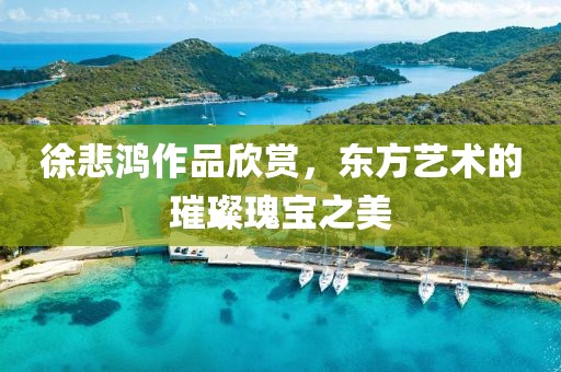 徐悲鸿作品欣赏，东方艺术的璀璨瑰宝之美