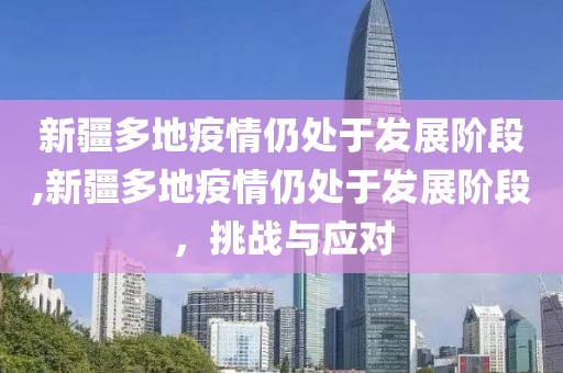 新疆多地疫情仍处于发展阶段,新疆多地疫情仍处于发展阶段，挑战与应对
