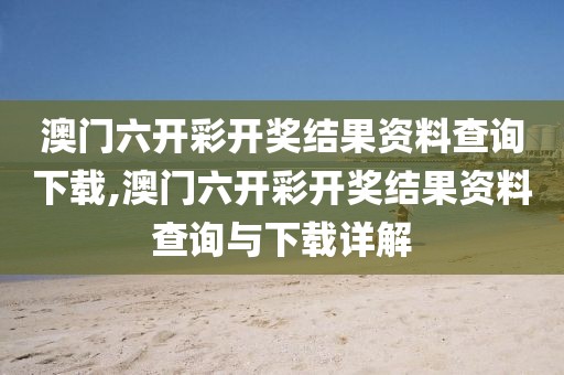 澳门六开彩开奖结果资料查询下载,澳门六开彩开奖结果资料查询与下载详解