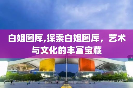 白姐图库,探索白姐图库，艺术与文化的丰富宝藏