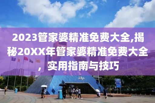 2023管家婆精准免费大全,揭秘20XX年管家婆精准免费大全，实用指南与技巧
