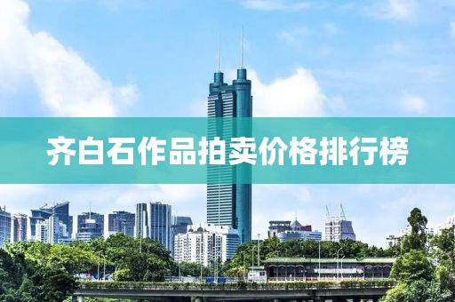 齐白石作品拍卖价格排行榜