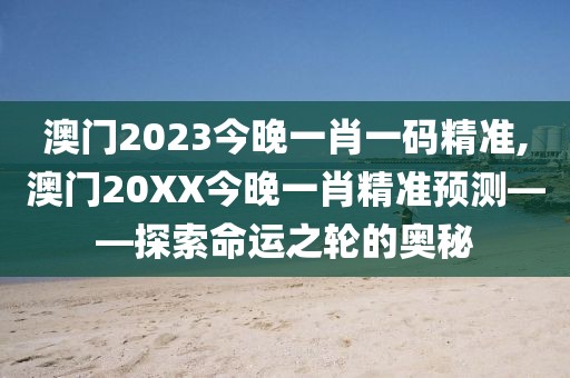 澳门2023今晚一肖一码精准,澳门20XX今晚一肖精准预测——探索命运之轮的奥秘