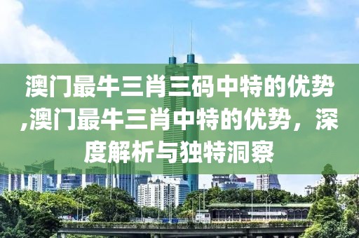 澳门最牛三肖三码中特的优势,澳门最牛三肖中特的优势，深度解析与独特洞察