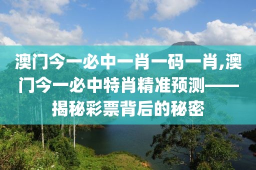 澳门今一必中一肖一码一肖,澳门今一必中特肖精准预测——揭秘彩票背后的秘密