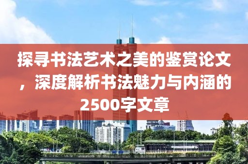 探寻书法艺术之美的鉴赏论文，深度解析书法魅力与内涵的2500字文章