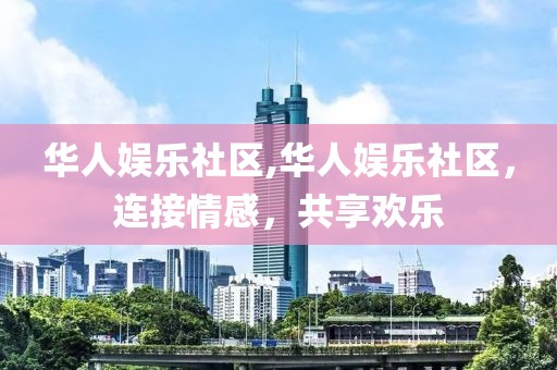 华人娱乐社区,华人娱乐社区，连接情感，共享欢乐
