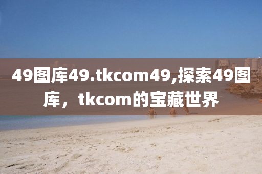 49图库49.tkcom49,探索49图库，tkcom的宝藏世界