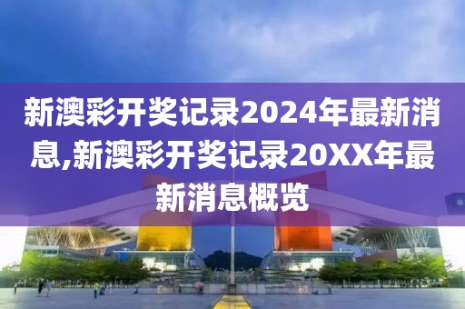 新澳彩开奖记录2024年最新消息,新澳彩开奖记录20XX年最新消息概览