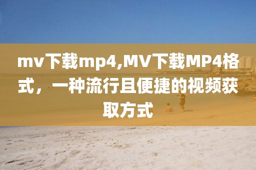 mv下载mp4,MV下载MP4格式，一种流行且便捷的视频获取方式