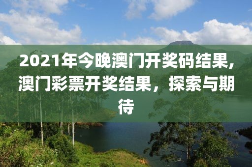 2021年今晚澳门开奖码结果,澳门彩票开奖结果，探索与期待