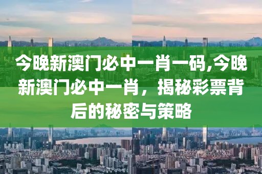 今晚新澳门必中一肖一码,今晚新澳门必中一肖，揭秘彩票背后的秘密与策略
