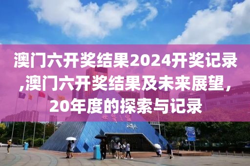 澳门六开奖结果2024开奖记录,澳门六开奖结果及未来展望，20年度的探索与记录